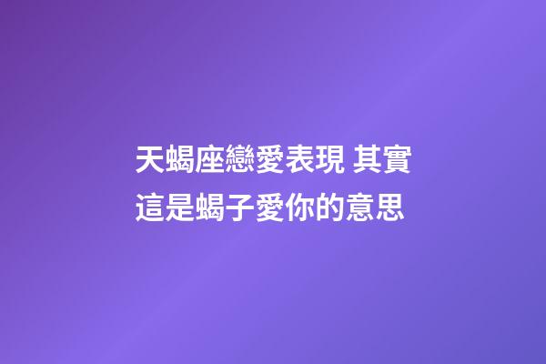 天蝎座戀愛表現 其實這是蝎子愛你的意思